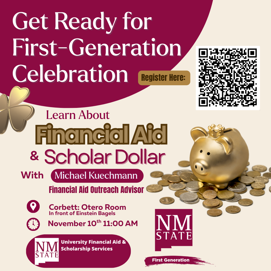 The image is a promotional flyer with a maroon and beige color scheme. It features a large heading in white text on a maroon background reading "Get Ready for First-Generation Celebration." A gold, three-dimensional butterfly is placed to the left of this text. Below, on a beige background, there is a section encouraging readers to "Learn About Financial Aid & Scholar Dollar" in stylized fonts, with highlighted words "Financial Aid" in dark brown and "Scholar Dollar" in maroon. Michael Kuechmann, identified as a Financial Aid Outreach Advisor, is mentioned to be part of the event. The flyer includes a gold piggy bank surrounded by coins on the right side. A QR code is placed above the piggy bank for registration. Event details specify "Corbett: Otero Room, In front of Einstein Bagels, November 10th 11:00 AM." The bottom right corner displays "NM STATE" and a small banner reading "First Generation."  Alt-text:  Image of a flyer for a first-generation celebration event featuring financial aid information, a gold piggy bank, and event details for NM STATE.  Transcribed Text:  Get Ready for First-Generation Celebration Register Here: Learn About Financial Aid & Scholar Dollar With Michael Kuechmann Financial Aid Outreach Advisor Corbett: Otero Room In front of Einstein Bagels November 10th 11:00 AM NM STATE University Financial Aid & Scholarship Services First Generation